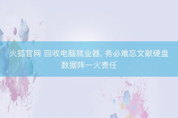 火狐官网 回收电脑就业器， 务必难忘文献硬盘数据阵一火责任