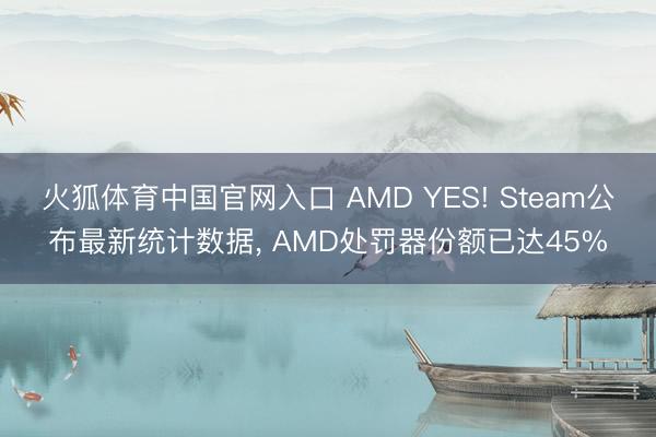 火狐体育中国官网入口 AMD YES! Steam公布最新统计数据， AMD处罚器份额已达45%