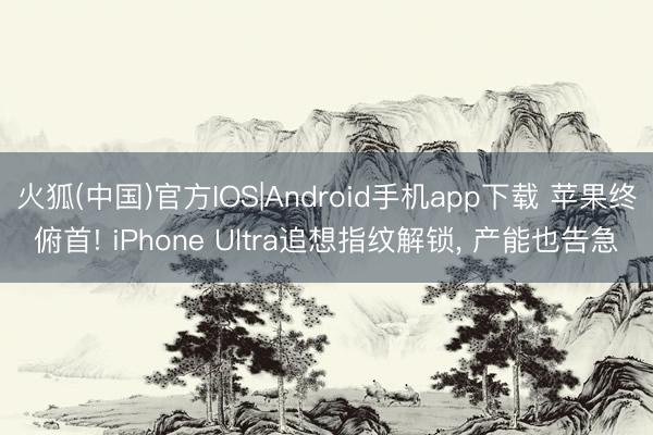 火狐(中国)官方IOS|Android手机app下载 苹果终俯首! iPhone Ultra追想指纹解锁， 产能也告急