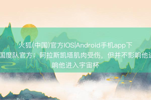 火狐(中国)官方IOS|Android手机app下载 乌拉圭国度队官方：阿拉斯凯塔肌肉受伤，但并不影响他进入宇宙杯