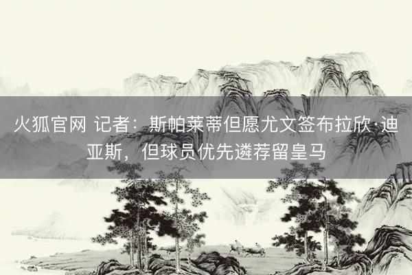 火狐官网 记者：斯帕莱蒂但愿尤文签布拉欣·迪亚斯，但球员优先遴荐留皇马
