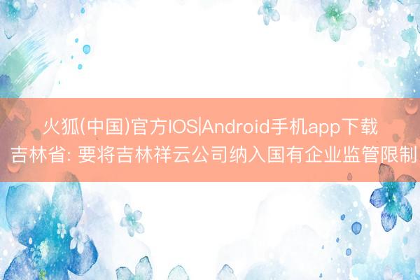 火狐(中国)官方IOS|Android手机app下载 吉林省: 要将吉林祥云公司纳入国有企业监管限制