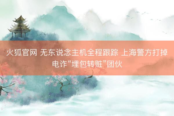 火狐官网 无东说念主机全程跟踪 上海警方打掉电诈“埋包转赃”团伙