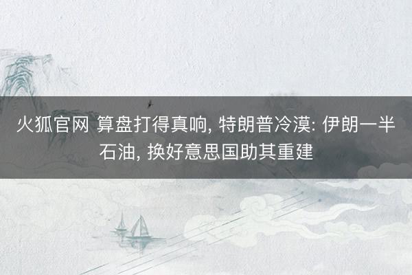 火狐官网 算盘打得真响， 特朗普冷漠: 伊朗一半石油， 换好意思国助其重建