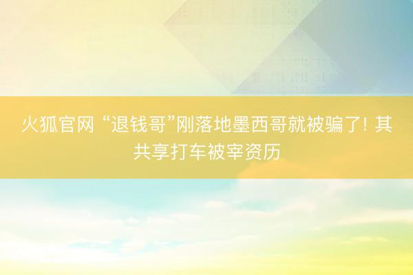 火狐官网 “退钱哥”刚落地墨西哥就被骗了! 其共享打车被宰资历