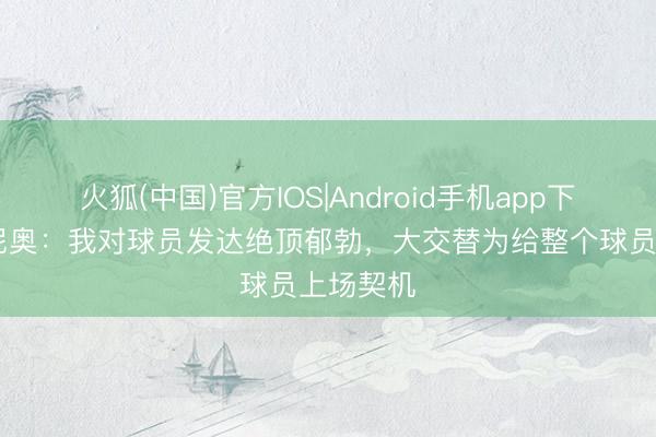 火狐(中国)官方IOS|Android手机app下载 安东尼奥：我对球员发达绝顶郁勃，大交替为给整个球员上场契机