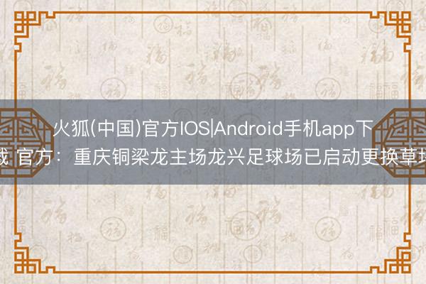 火狐(中国)官方IOS|Android手机app下载 官方：重庆铜梁龙主场龙兴足球场已启动更换草坪