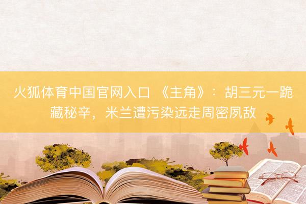 火狐体育中国官网入口 《主角》：胡三元一跪藏秘辛，米兰遭污染远走周密夙敌