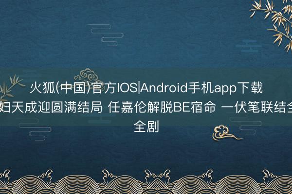 火狐(中国)官方IOS|Android手机app下载 夫妇天成迎圆满结局 任嘉伦解脱BE宿命 一伏笔联结全剧