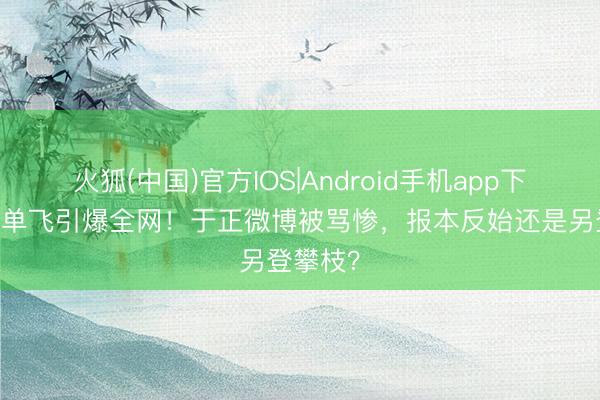 火狐(中国)官方IOS|Android手机app下载 白鹿单飞引爆全网！于正微博被骂惨，报本反始还是另登攀枝？
