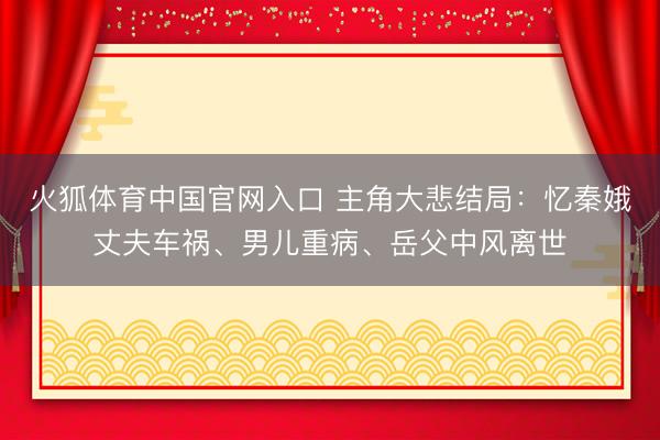 火狐体育中国官网入口 主角大悲结局：忆秦娥丈夫车祸、男儿重病、岳父中风离世
