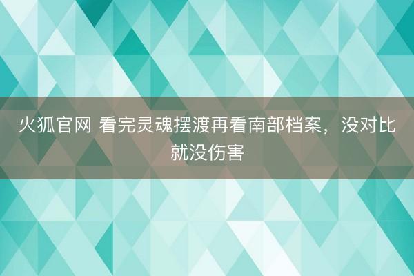 火狐官网 看完灵魂摆渡再看南部档案，没对比就没伤害