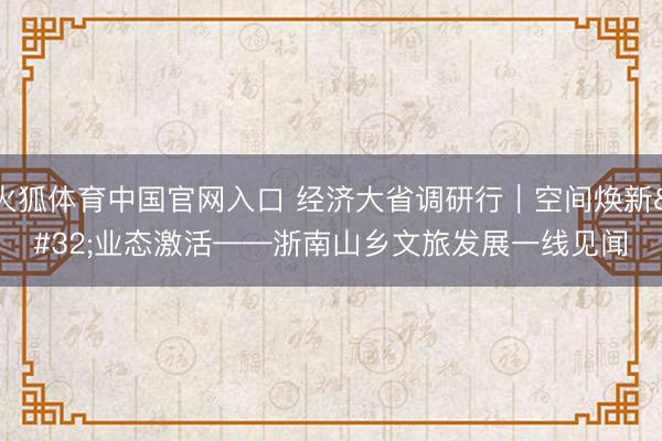 火狐体育中国官网入口 经济大省调研行｜空间焕新 业态激活——浙南山乡文旅发展一线见闻