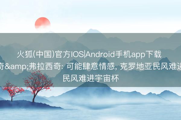火狐(中国)官方IOS|Android手机app下载 帕萨利奇&弗拉西奇: 可能肆意情感， 克罗地亚民风难进宇宙杯