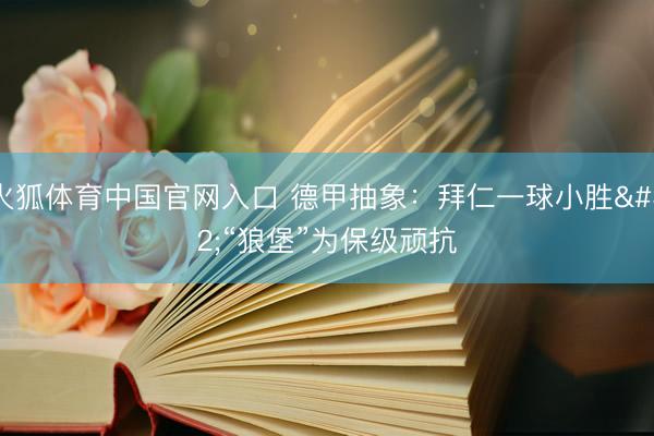 火狐体育中国官网入口 德甲抽象：拜仁一球小胜 “狼堡”为保级顽抗