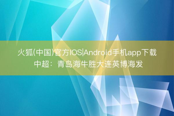 火狐(中国)官方IOS|Android手机app下载 中超：青岛海牛胜大连英博海发
