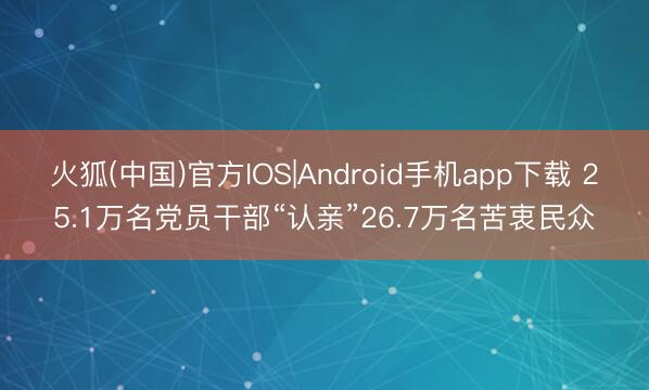 火狐(中国)官方IOS|Android手机app下载 25.1万名党员干部“认亲”26.7万名苦衷民众