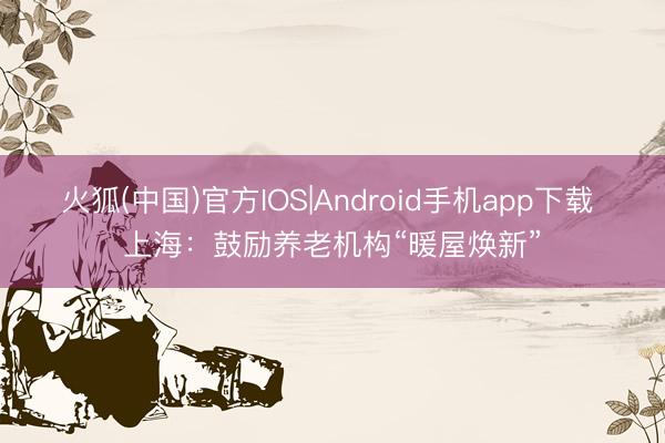 火狐(中国)官方IOS|Android手机app下载 上海：鼓励养老机构“暖屋焕新”