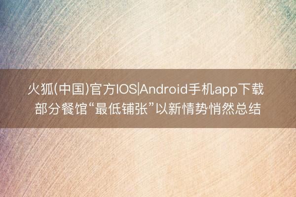 火狐(中国)官方IOS|Android手机app下载 部分餐馆“最低铺张”以新情势悄然总结