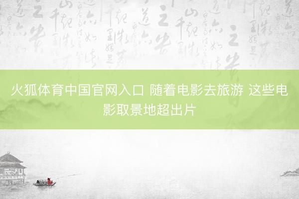 火狐体育中国官网入口 随着电影去旅游 这些电影取景地超出片