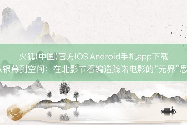 火狐(中国)官方IOS|Android手机app下载 从银幕到空间：在北影节看编造践诺电影的“无界”思象
