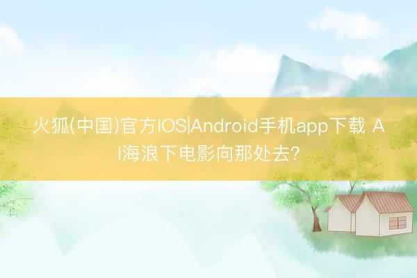 火狐(中国)官方IOS|Android手机app下载 AI海浪下电影向那处去？