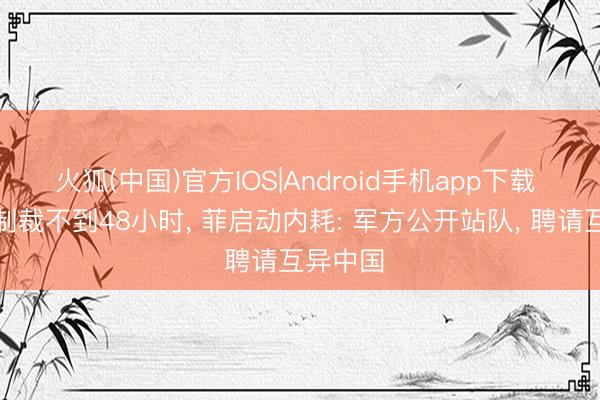 火狐(中国)官方IOS|Android手机app下载 防长被制裁不到48小时， 菲启动内耗: 军方公开站队， 聘请互异中国