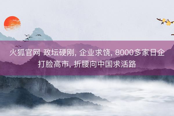 火狐官网 政坛硬刚， 企业求饶， 8000多家日企打脸高市， 折腰向中国求活路
