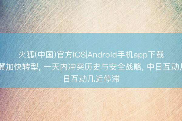 火狐(中国)官方IOS|Android手机app下载 日本右翼加快转型, 一天内冲突历史与安全战略, 中日互动几近停滞