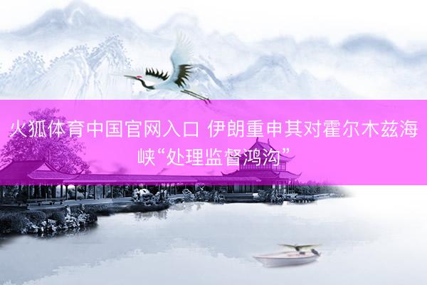 火狐体育中国官网入口 伊朗重申其对霍尔木兹海峡“处理监督鸿沟”