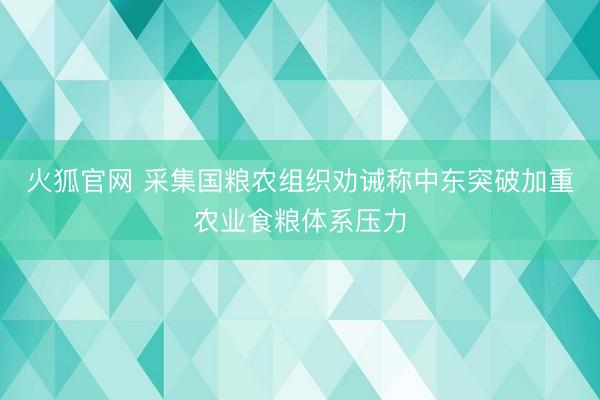 火狐官网 采集国粮农组织劝诫称中东突破加重农业食粮体系压力