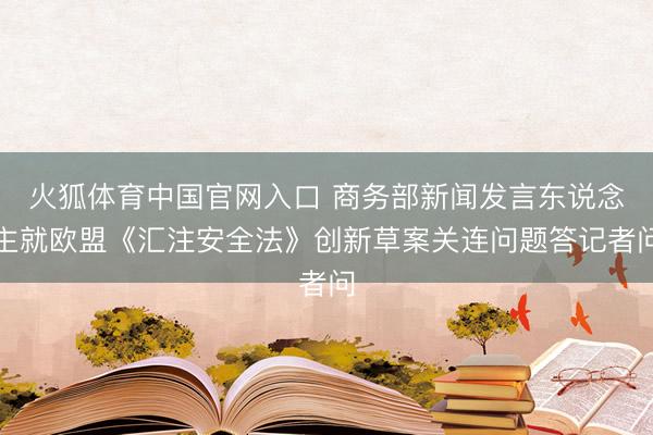 火狐体育中国官网入口 商务部新闻发言东说念主就欧盟《汇注安全法》创新草案关连问题答记者问