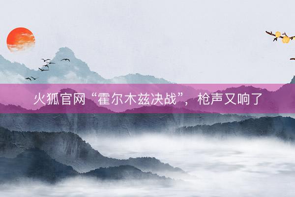 火狐官网 “霍尔木兹决战”,枪声又响了