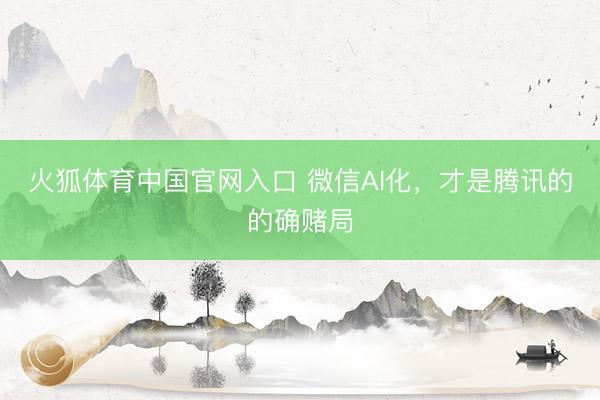 火狐体育中国官网入口 微信AI化，才是腾讯的的确赌局