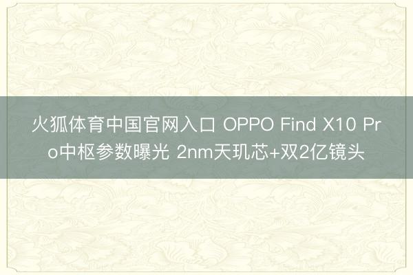 火狐体育中国官网入口 OPPO Find X10 Pro中枢参数曝光 2nm天玑芯+双2亿镜头