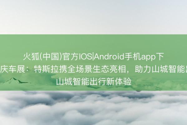 火狐(中国)官方IOS|Android手机app下载 2026重庆车展：特斯拉携全场景生态亮相，助力山城智能出行新体验