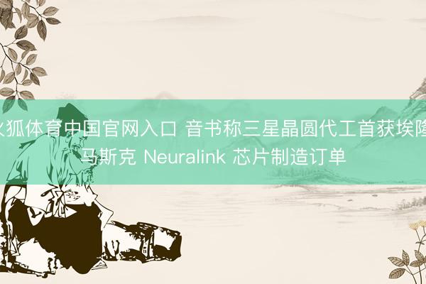火狐体育中国官网入口 音书称三星晶圆代工首获埃隆·马斯克 Neuralink 芯片制造订单