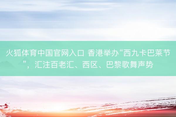 火狐体育中国官网入口 香港举办“西九卡巴莱节”,汇注百老汇、西区、巴黎歌舞声势