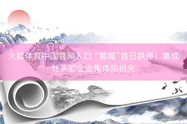 火狐体育中国官网入口 “戴帽”首日跌停！集成灶头部企业集体陷损失