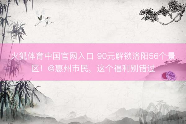 火狐体育中国官网入口 90元解锁洛阳56个景区!@惠州市民,这个福利别错过