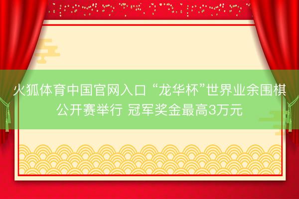 火狐体育中国官网入口 “龙华杯”世界业余围棋公开赛举行 冠军奖金最高3万元