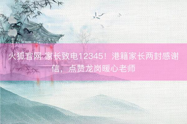 火狐官网 家长致电12345!港籍家长两封感谢信,点赞龙岗暖心老师