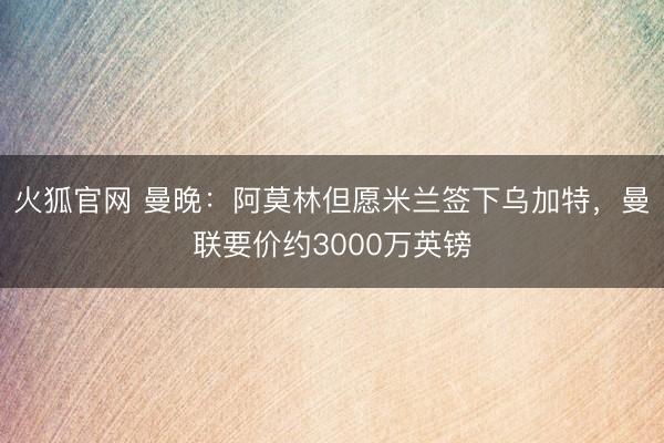 火狐官网 曼晚：阿莫林但愿米兰签下乌加特，曼联要价约3000万英镑