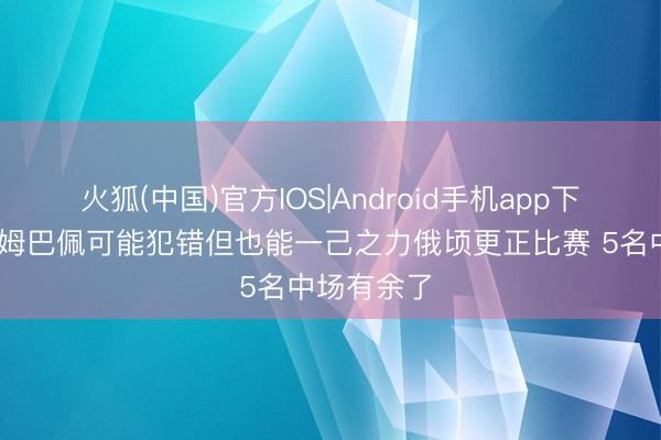 火狐(中国)官方IOS|Android手机app下载 德尚：姆巴佩可能犯错但也能一己之力俄顷更正比赛 5名中场有余了