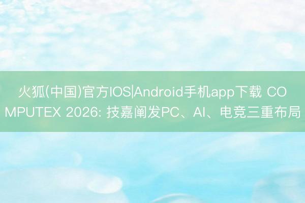火狐(中国)官方IOS|Android手机app下载 COMPUTEX 2026: 技嘉阐发PC、AI、电竞三重布局