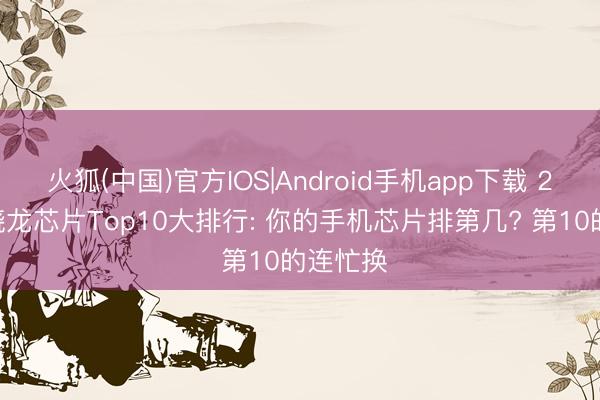 火狐(中国)官方IOS|Android手机app下载 2026年骁龙芯片Top10大排行: 你的手机芯片排第几? 第10的连忙换