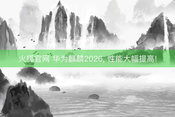 火狐官网 华为麒麟2026, 性能大幅提高!
