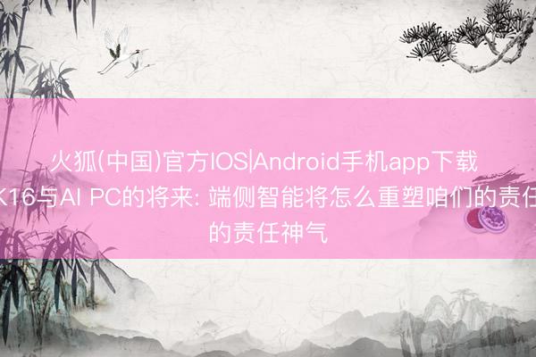 火狐(中国)官方IOS|Android手机app下载 灵创K16与AI PC的将来: 端侧智能将怎么重塑咱们的责任神气