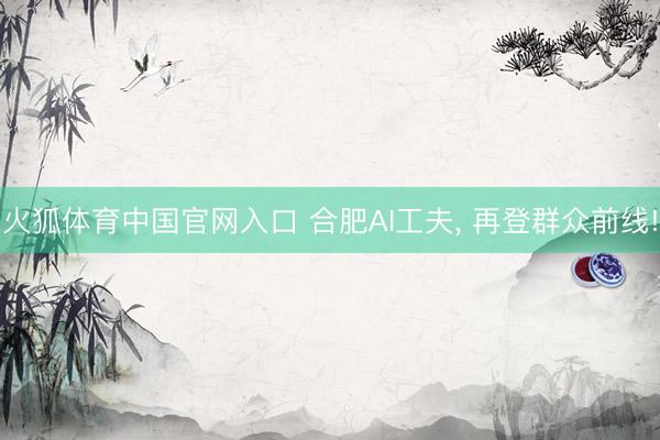 火狐体育中国官网入口 合肥AI工夫， 再登群众前线!