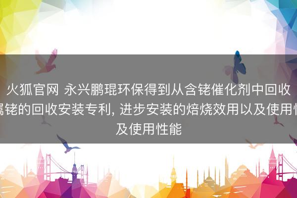 火狐官网 永兴鹏琨环保得到从含铑催化剂中回收金属铑的回收安装专利, 进步安装的焙烧效用以及使用性能